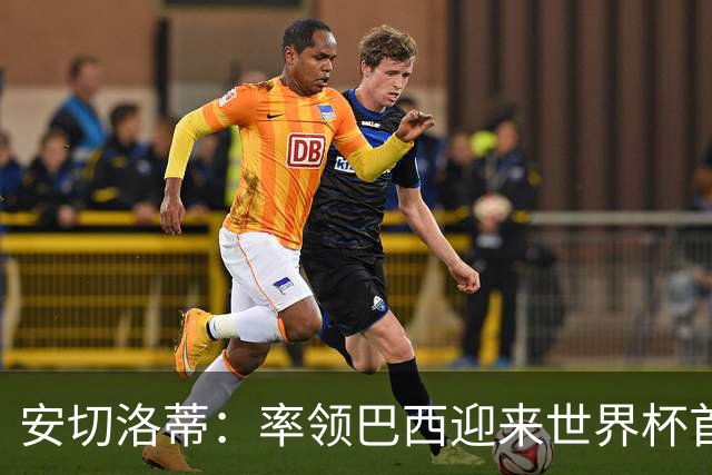安切洛蒂：率领巴西迎来世界杯首战 既是责任也是荣光