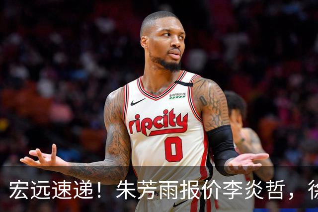 宏远速递！朱芳雨报价李炎哲，徐杰新身份曝光，杜锋深夜发声