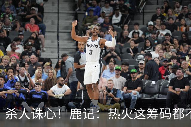 杀人诛心！鹿记：热火这筹码都不够换利拉德的 更何况是字母哥？