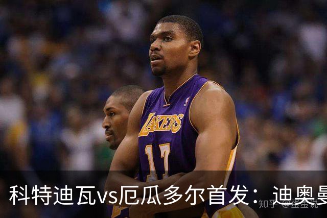 科特迪瓦vs厄瓜多尔首发：迪奥曼德PK凯塞多，凯西、因卡皮耶出战
